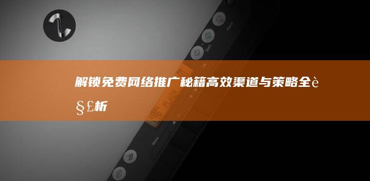 解锁免费网络推广秘籍：高效渠道与策略全解析