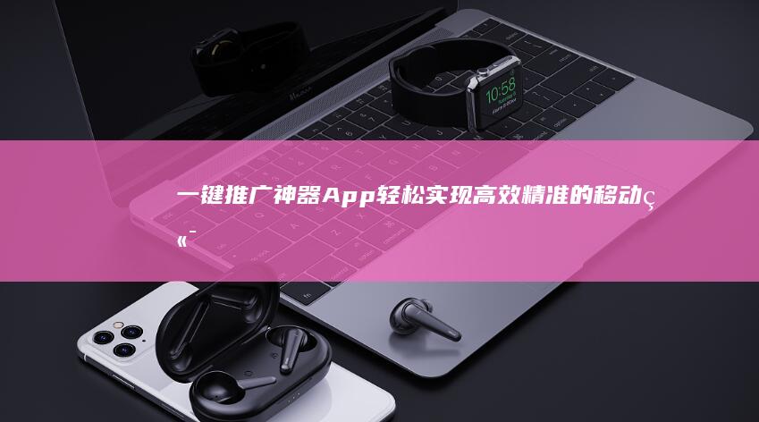 一键推广神器App：轻松实现高效精准的移动端营销