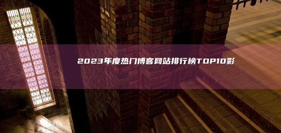 2023年度热门博客网站排行榜TOP10：影响力与受欢迎程度解析